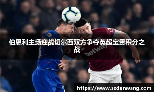 伯恩利主场迎战切尔西双方争夺英超宝贵积分之战